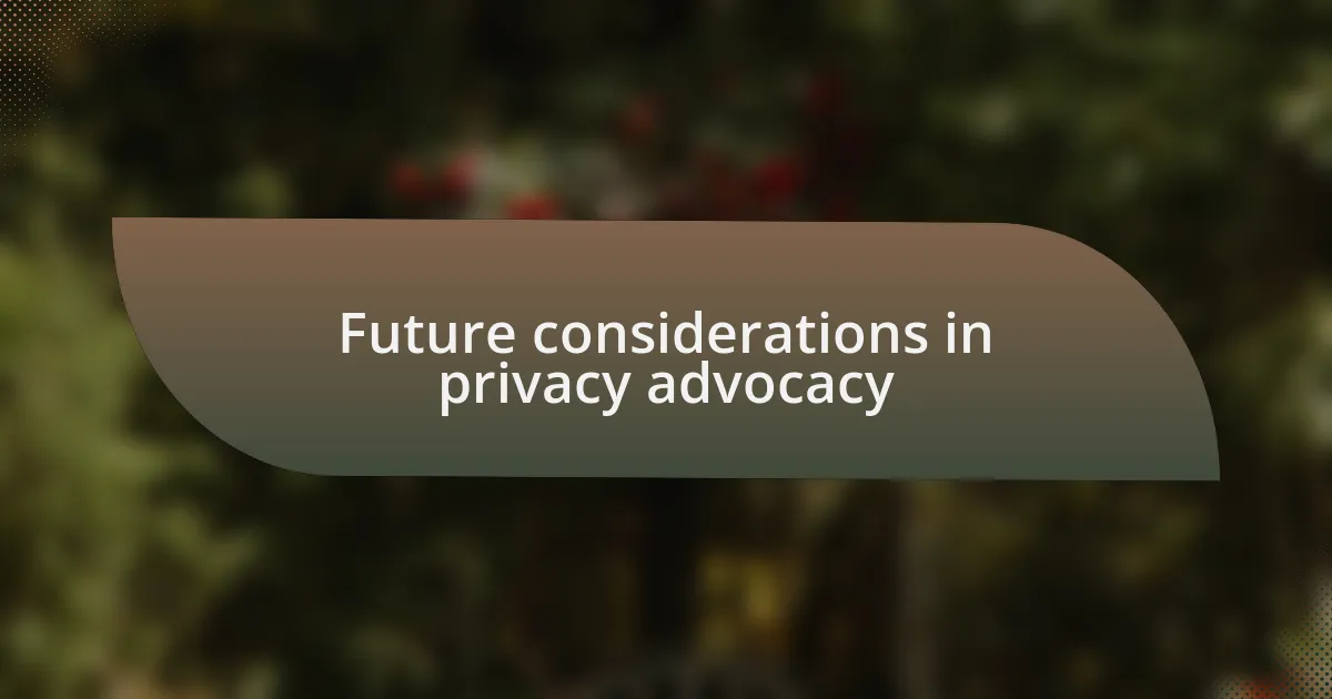 Future considerations in privacy advocacy